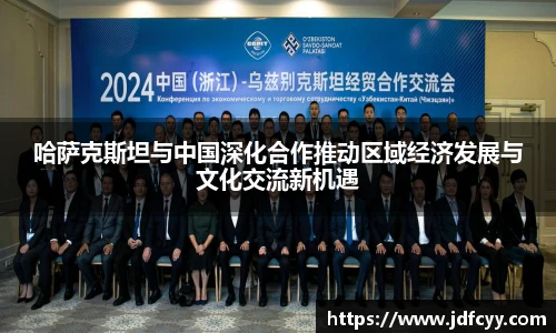 哈萨克斯坦与中国深化合作推动区域经济发展与文化交流新机遇
