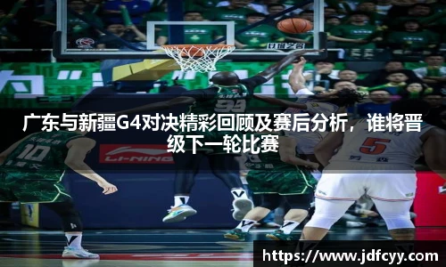 广东与新疆G4对决精彩回顾及赛后分析，谁将晋级下一轮比赛