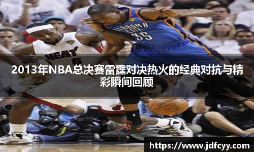 2013年NBA总决赛雷霆对决热火的经典对抗与精彩瞬间回顾
