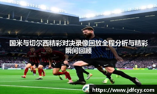 国米与切尔西精彩对决录像回放全程分析与精彩瞬间回顾