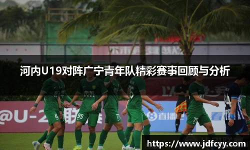 河内U19对阵广宁青年队精彩赛事回顾与分析