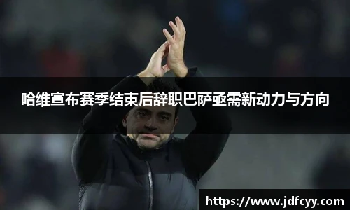 哈维宣布赛季结束后辞职巴萨亟需新动力与方向
