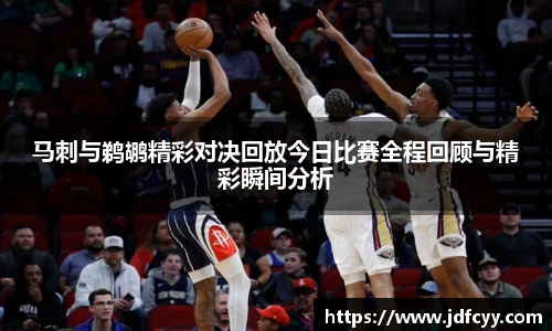 马刺与鹈鹕精彩对决回放今日比赛全程回顾与精彩瞬间分析
