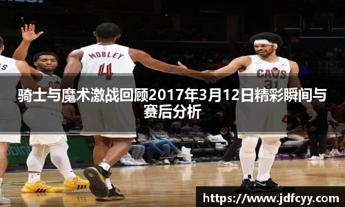 骑士与魔术激战回顾2017年3月12日精彩瞬间与赛后分析