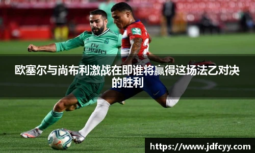 欧塞尔与尚布利激战在即谁将赢得这场法乙对决的胜利