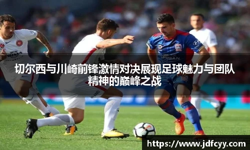 切尔西与川崎前锋激情对决展现足球魅力与团队精神的巅峰之战