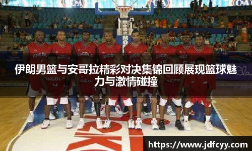 伊朗男篮与安哥拉精彩对决集锦回顾展现篮球魅力与激情碰撞