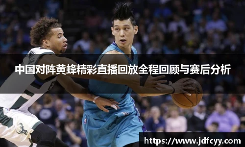 中国对阵黄蜂精彩直播回放全程回顾与赛后分析