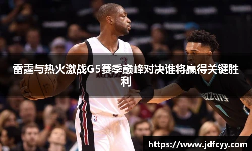 雷霆与热火激战G5赛季巅峰对决谁将赢得关键胜利