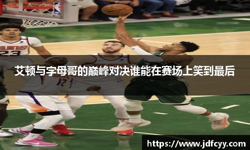 艾顿与字母哥的巅峰对决谁能在赛场上笑到最后