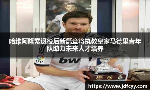 哈维阿隆索退役后新篇章将执教皇家马德里青年队助力未来人才培养