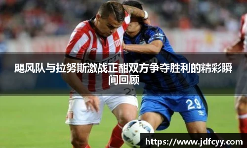 飓风队与拉努斯激战正酣双方争夺胜利的精彩瞬间回顾