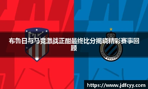 布鲁日与马竞激战正酣最终比分揭晓精彩赛事回顾
