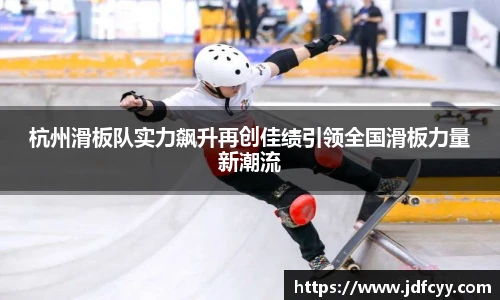 杭州滑板队实力飙升再创佳绩引领全国滑板力量新潮流