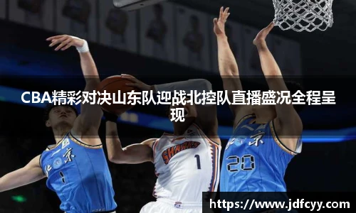 CBA精彩对决山东队迎战北控队直播盛况全程呈现