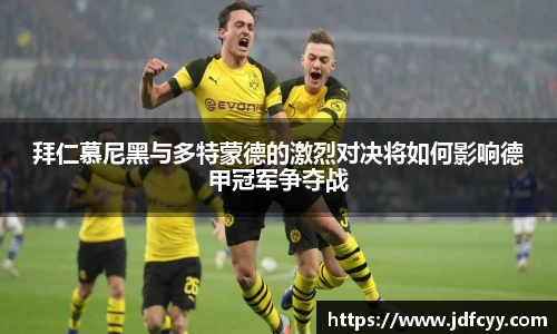 拜仁慕尼黑与多特蒙德的激烈对决将如何影响德甲冠军争夺战