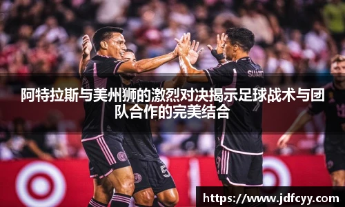 阿特拉斯与美州狮的激烈对决揭示足球战术与团队合作的完美结合