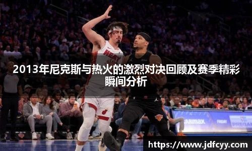2013年尼克斯与热火的激烈对决回顾及赛季精彩瞬间分析