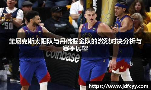 菲尼克斯太阳队与丹佛掘金队的激烈对决分析与赛季展望